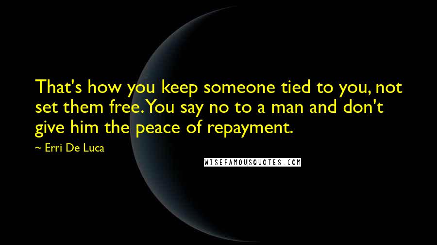 Erri De Luca Quotes: That's how you keep someone tied to you, not set them free. You say no to a man and don't give him the peace of repayment.