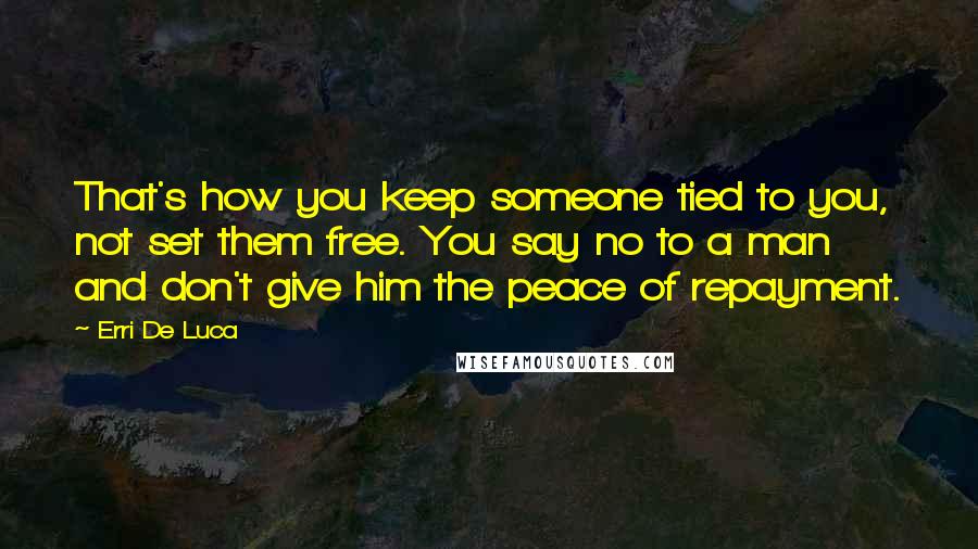 Erri De Luca Quotes: That's how you keep someone tied to you, not set them free. You say no to a man and don't give him the peace of repayment.