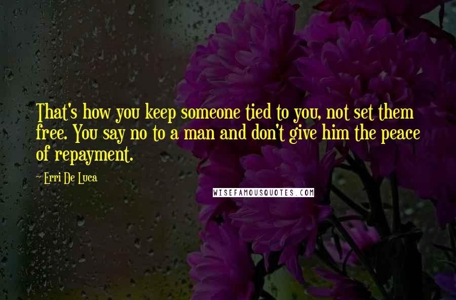 Erri De Luca Quotes: That's how you keep someone tied to you, not set them free. You say no to a man and don't give him the peace of repayment.