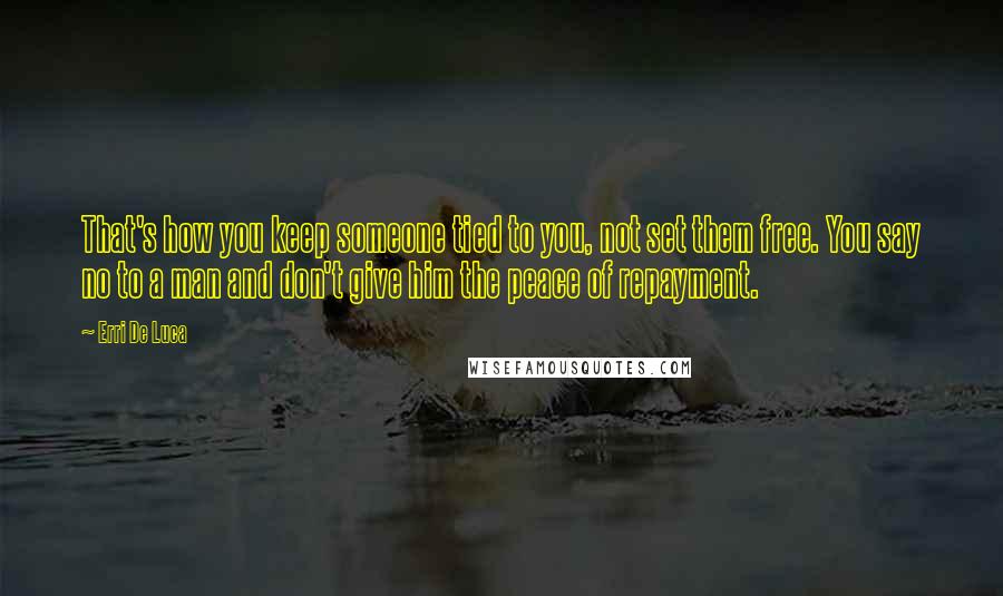 Erri De Luca Quotes: That's how you keep someone tied to you, not set them free. You say no to a man and don't give him the peace of repayment.