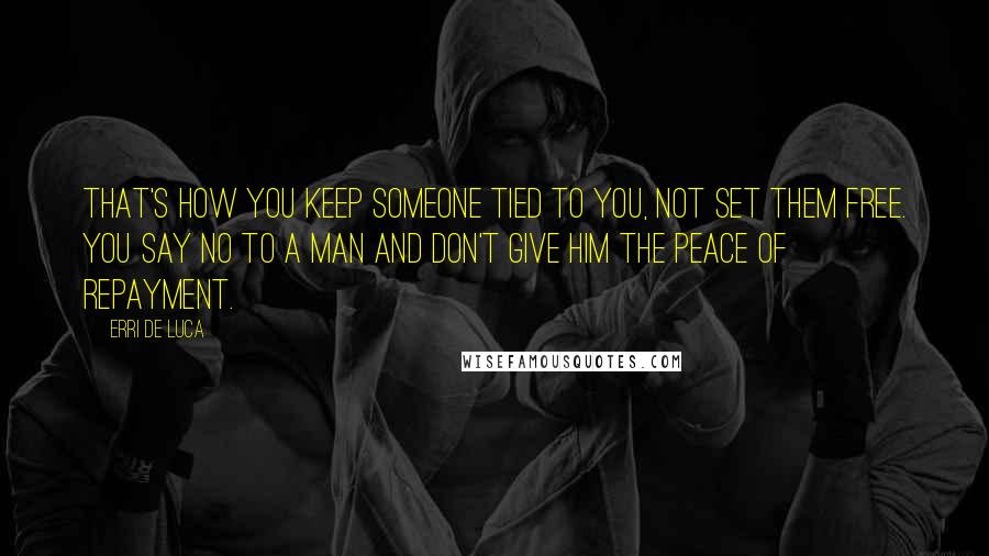 Erri De Luca Quotes: That's how you keep someone tied to you, not set them free. You say no to a man and don't give him the peace of repayment.