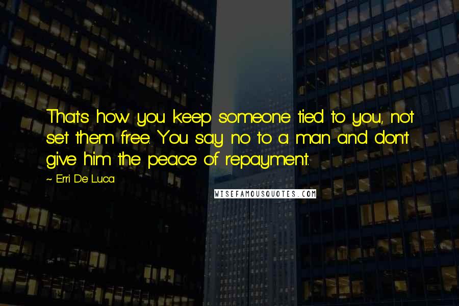 Erri De Luca Quotes: That's how you keep someone tied to you, not set them free. You say no to a man and don't give him the peace of repayment.