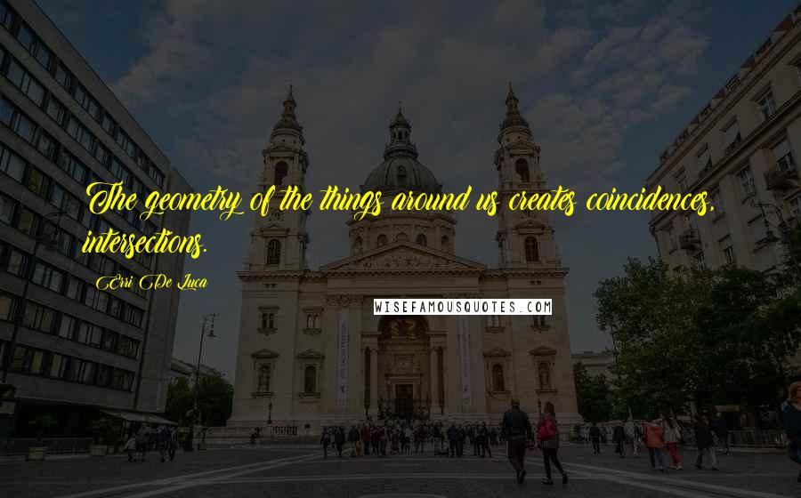 Erri De Luca Quotes: The geometry of the things around us creates coincidences, intersections.