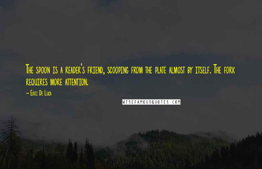 Erri De Luca Quotes: The spoon is a reader's friend, scooping from the plate almost by itself. The fork requires more attention.