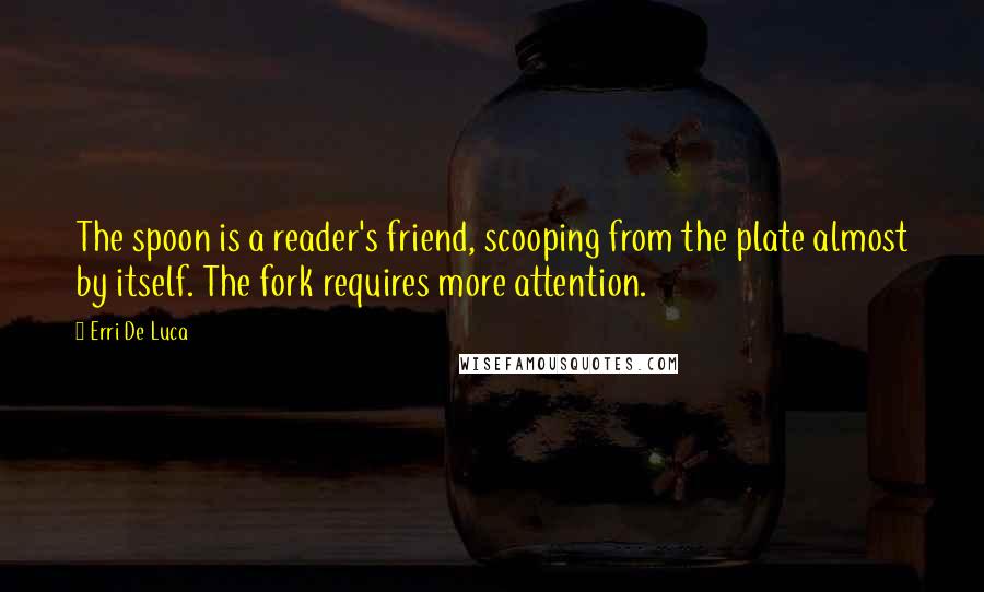 Erri De Luca Quotes: The spoon is a reader's friend, scooping from the plate almost by itself. The fork requires more attention.