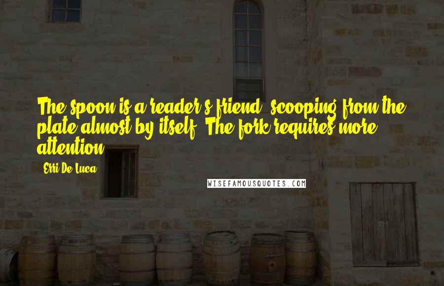 Erri De Luca Quotes: The spoon is a reader's friend, scooping from the plate almost by itself. The fork requires more attention.