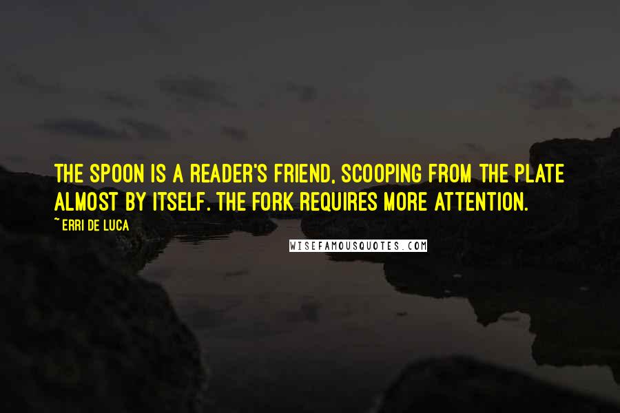 Erri De Luca Quotes: The spoon is a reader's friend, scooping from the plate almost by itself. The fork requires more attention.