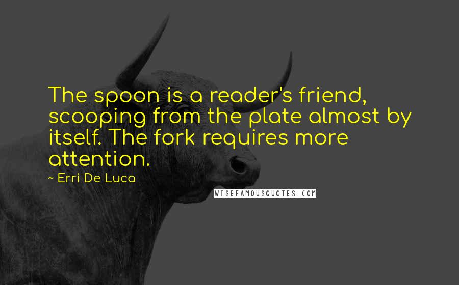 Erri De Luca Quotes: The spoon is a reader's friend, scooping from the plate almost by itself. The fork requires more attention.