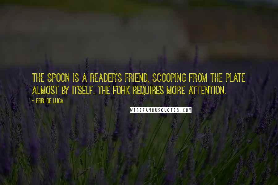 Erri De Luca Quotes: The spoon is a reader's friend, scooping from the plate almost by itself. The fork requires more attention.