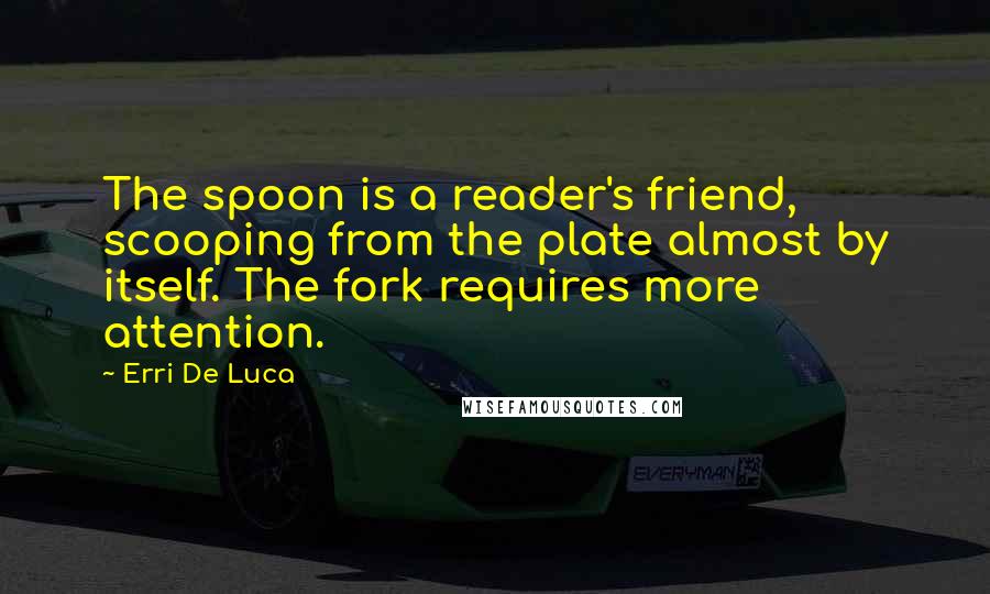 Erri De Luca Quotes: The spoon is a reader's friend, scooping from the plate almost by itself. The fork requires more attention.