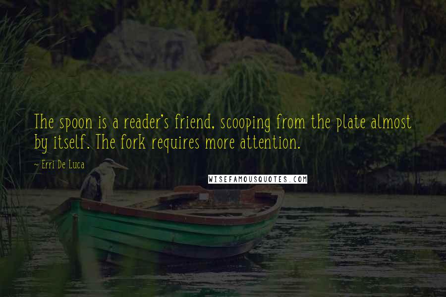 Erri De Luca Quotes: The spoon is a reader's friend, scooping from the plate almost by itself. The fork requires more attention.