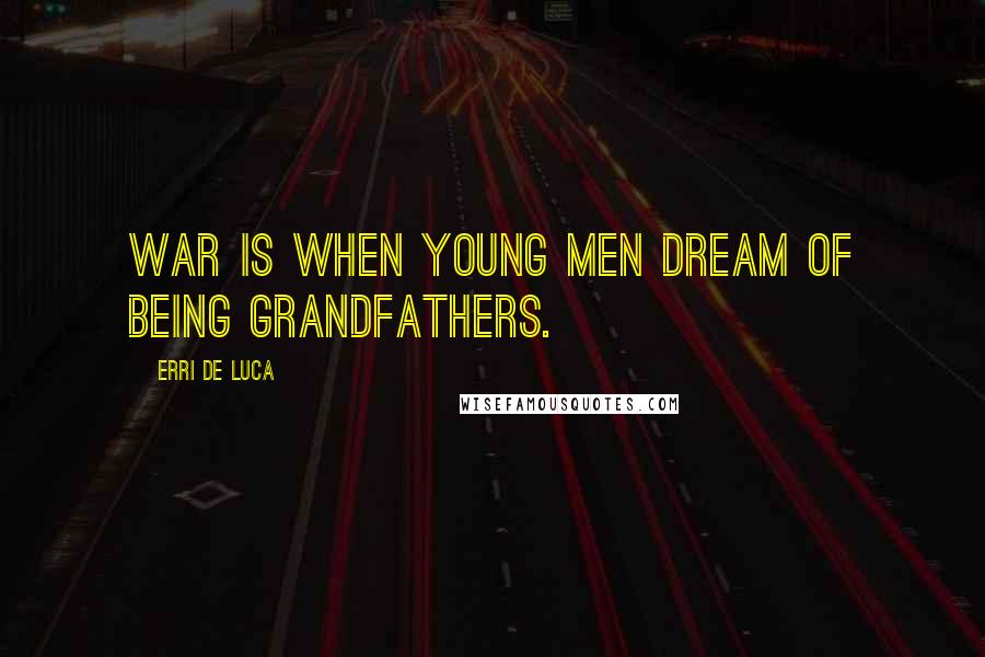 Erri De Luca Quotes: War is when young men dream of being grandfathers.