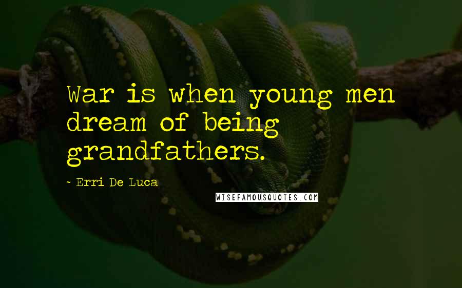 Erri De Luca Quotes: War is when young men dream of being grandfathers.