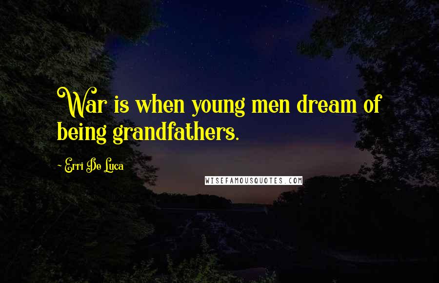 Erri De Luca Quotes: War is when young men dream of being grandfathers.