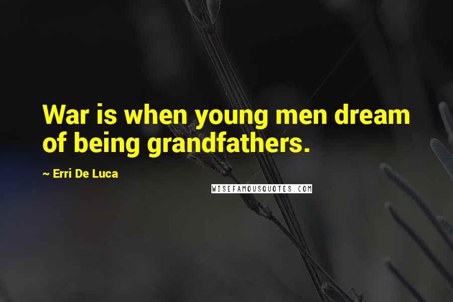 Erri De Luca Quotes: War is when young men dream of being grandfathers.