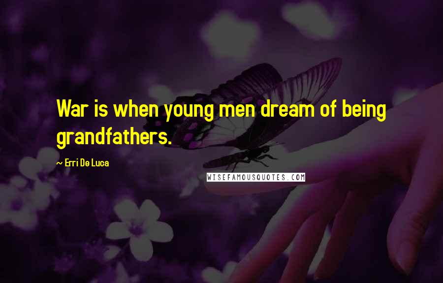 Erri De Luca Quotes: War is when young men dream of being grandfathers.