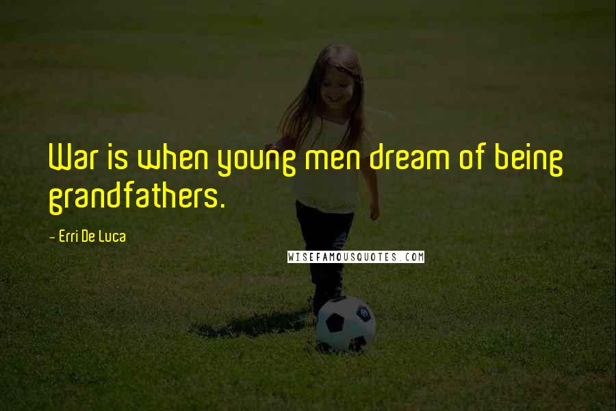 Erri De Luca Quotes: War is when young men dream of being grandfathers.