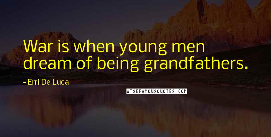 Erri De Luca Quotes: War is when young men dream of being grandfathers.