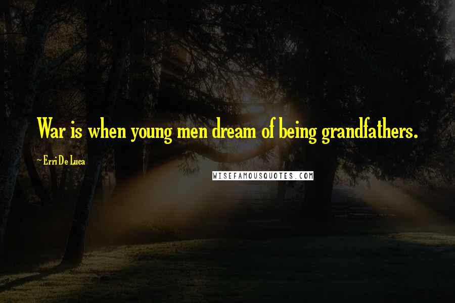 Erri De Luca Quotes: War is when young men dream of being grandfathers.