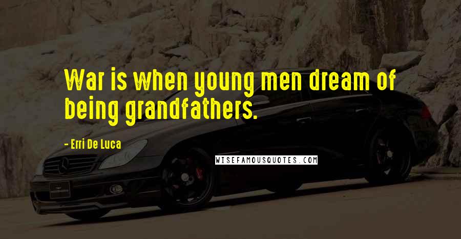 Erri De Luca Quotes: War is when young men dream of being grandfathers.