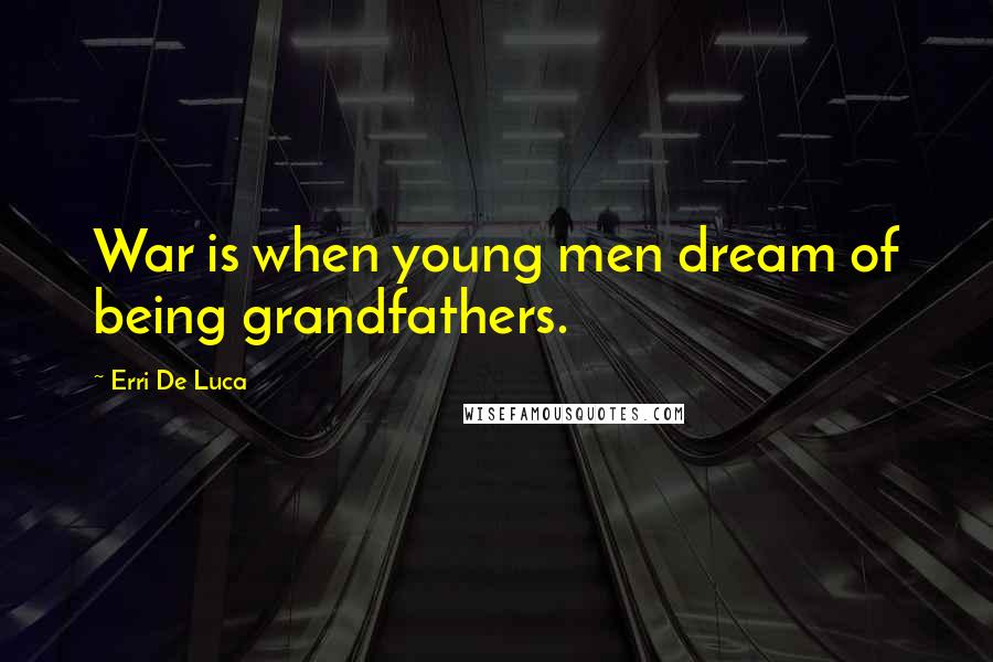 Erri De Luca Quotes: War is when young men dream of being grandfathers.