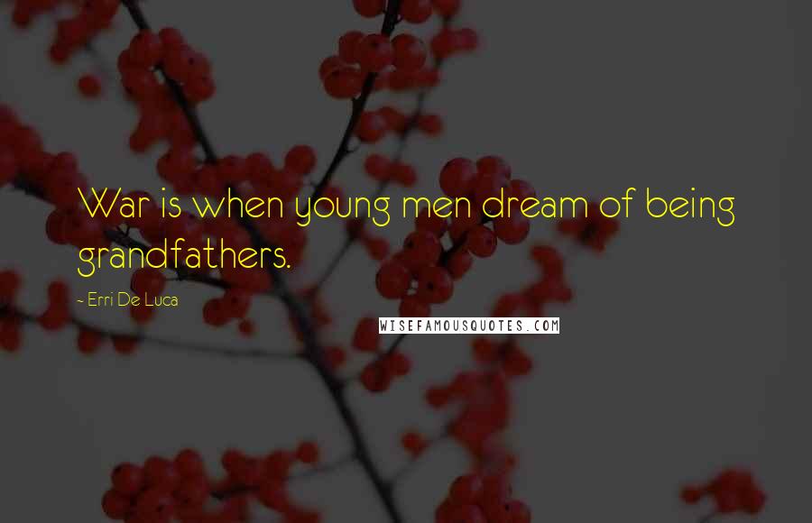 Erri De Luca Quotes: War is when young men dream of being grandfathers.