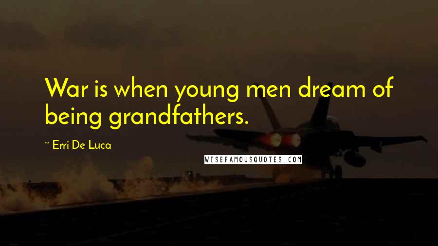 Erri De Luca Quotes: War is when young men dream of being grandfathers.
