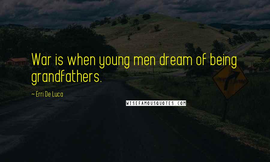 Erri De Luca Quotes: War is when young men dream of being grandfathers.