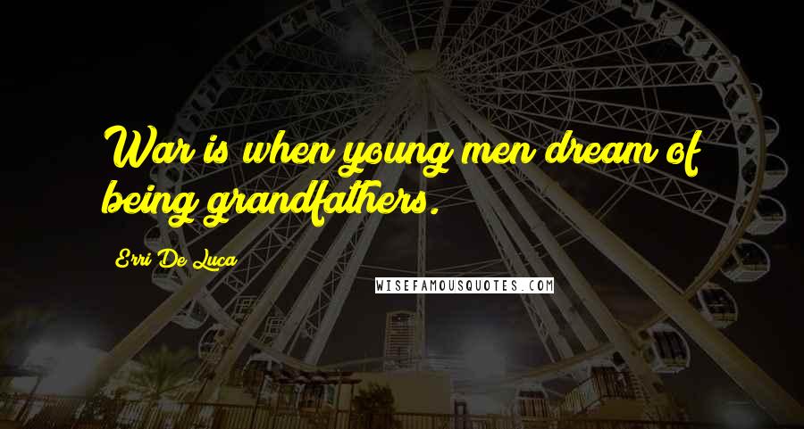 Erri De Luca Quotes: War is when young men dream of being grandfathers.