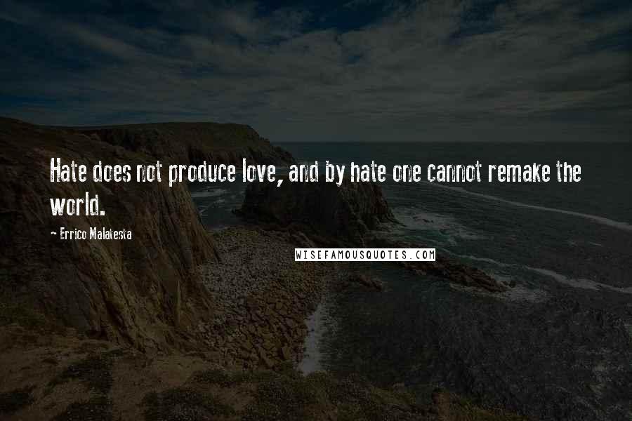 Errico Malatesta Quotes: Hate does not produce love, and by hate one cannot remake the world.