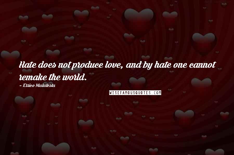 Errico Malatesta Quotes: Hate does not produce love, and by hate one cannot remake the world.