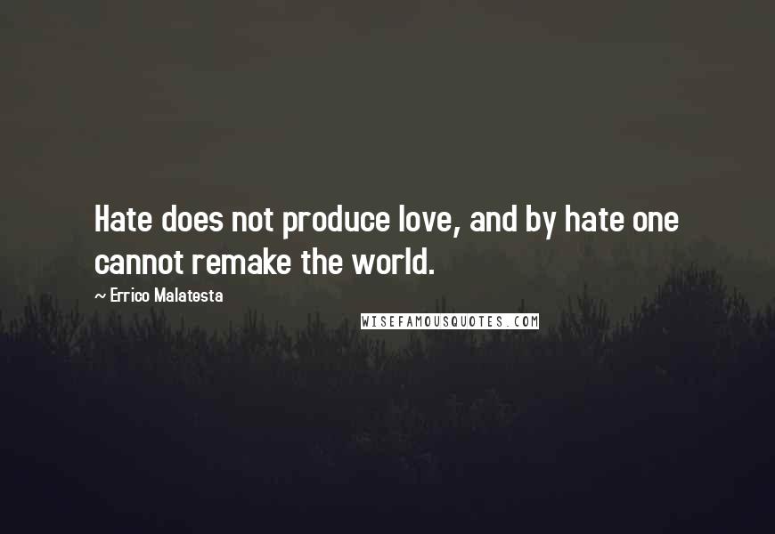 Errico Malatesta Quotes: Hate does not produce love, and by hate one cannot remake the world.