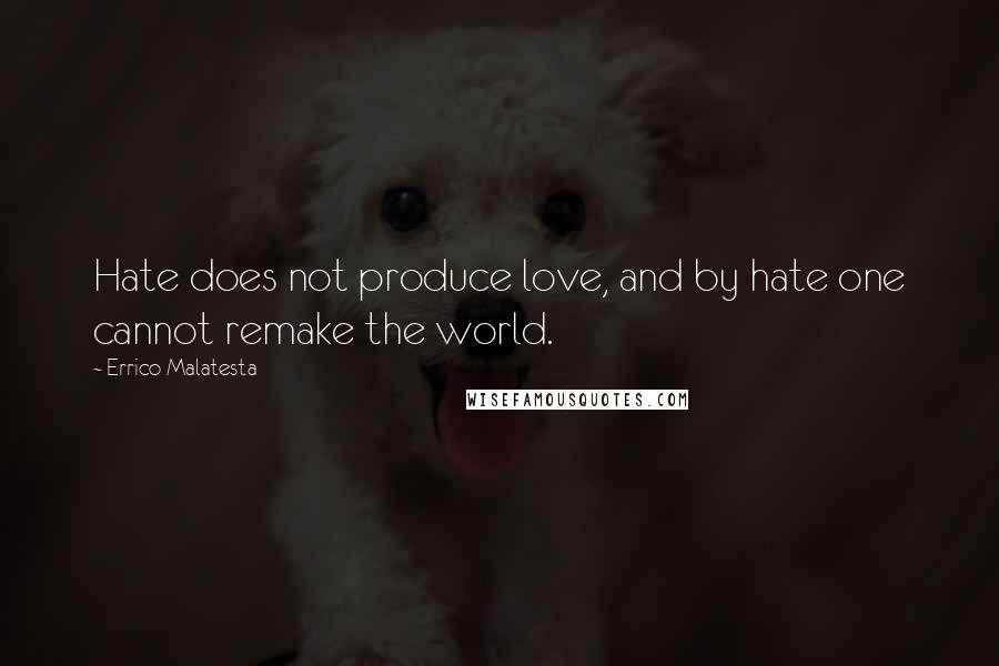 Errico Malatesta Quotes: Hate does not produce love, and by hate one cannot remake the world.