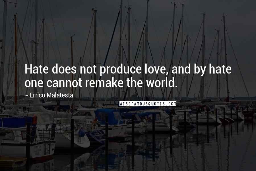 Errico Malatesta Quotes: Hate does not produce love, and by hate one cannot remake the world.