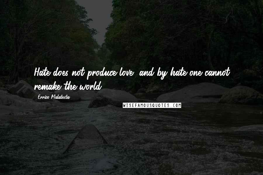 Errico Malatesta Quotes: Hate does not produce love, and by hate one cannot remake the world.