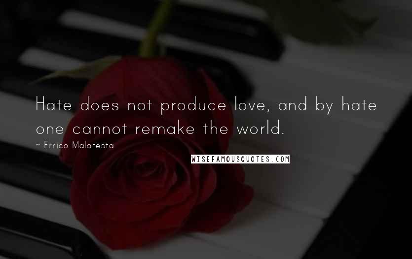 Errico Malatesta Quotes: Hate does not produce love, and by hate one cannot remake the world.