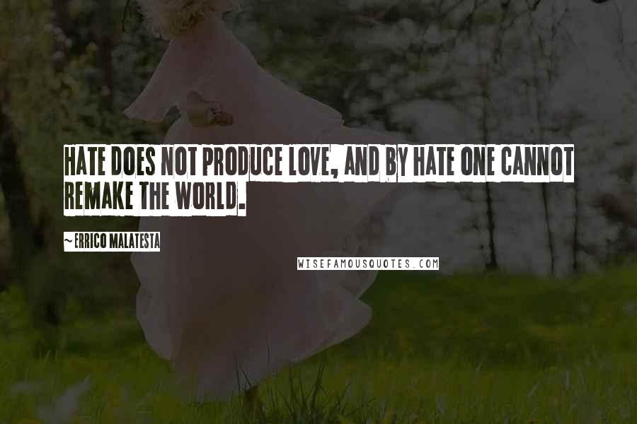 Errico Malatesta Quotes: Hate does not produce love, and by hate one cannot remake the world.