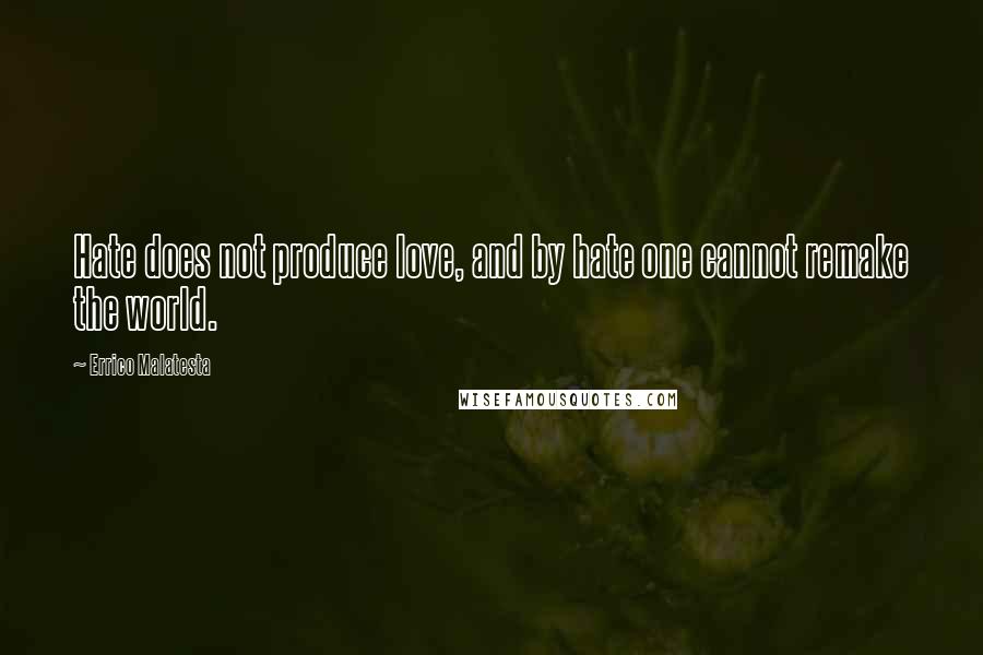 Errico Malatesta Quotes: Hate does not produce love, and by hate one cannot remake the world.