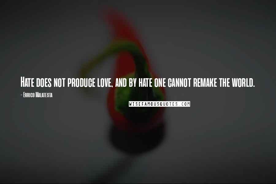 Errico Malatesta Quotes: Hate does not produce love, and by hate one cannot remake the world.