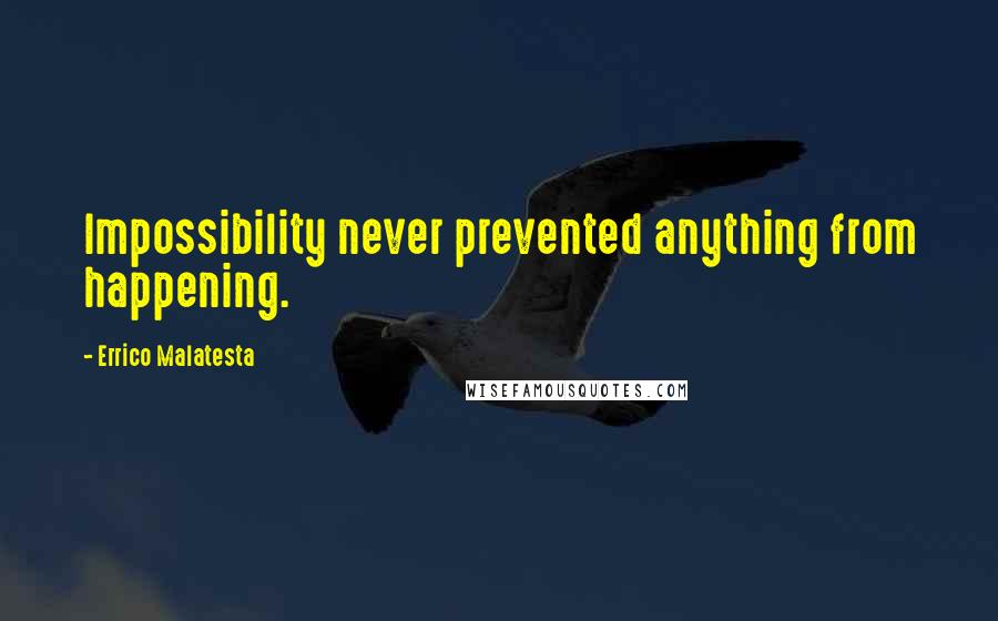 Errico Malatesta Quotes: Impossibility never prevented anything from happening.