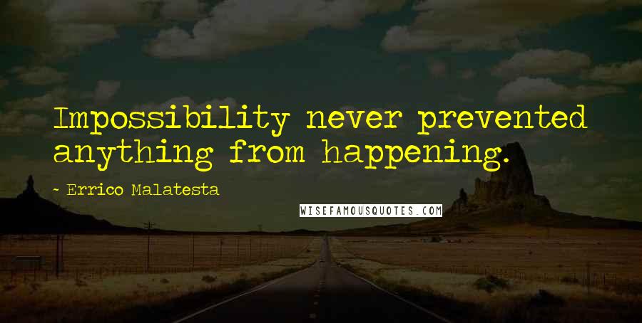 Errico Malatesta Quotes: Impossibility never prevented anything from happening.