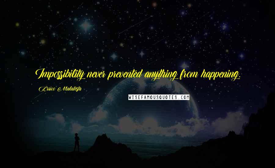 Errico Malatesta Quotes: Impossibility never prevented anything from happening.