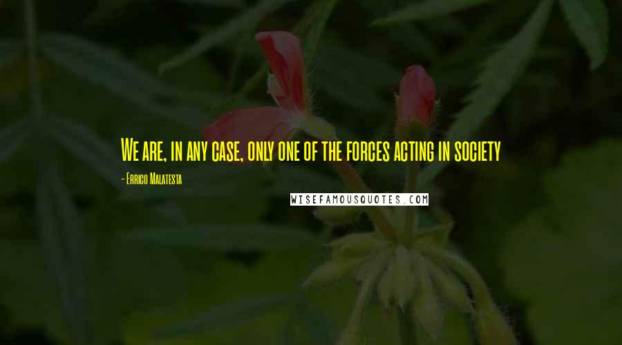 Errico Malatesta Quotes: We are, in any case, only one of the forces acting in society