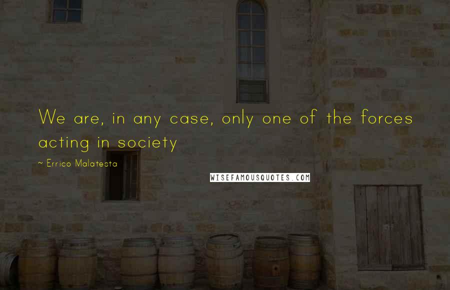 Errico Malatesta Quotes: We are, in any case, only one of the forces acting in society
