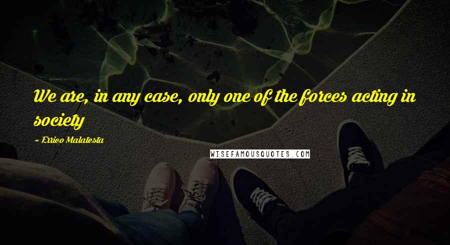 Errico Malatesta Quotes: We are, in any case, only one of the forces acting in society