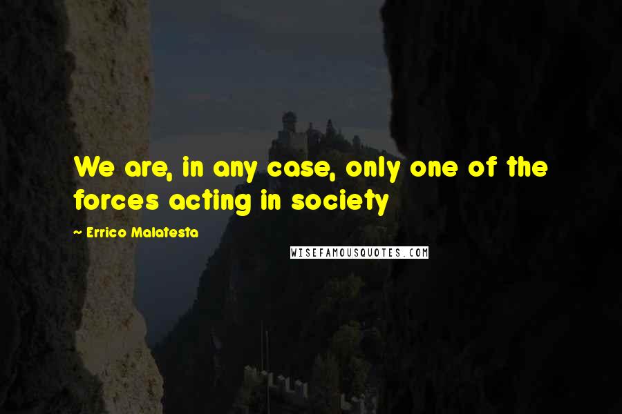 Errico Malatesta Quotes: We are, in any case, only one of the forces acting in society