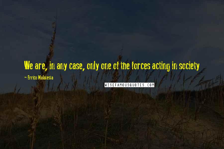 Errico Malatesta Quotes: We are, in any case, only one of the forces acting in society