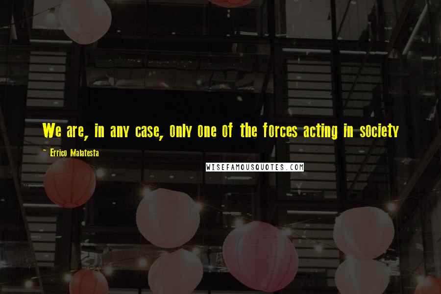 Errico Malatesta Quotes: We are, in any case, only one of the forces acting in society