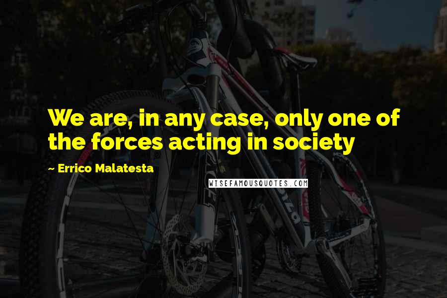 Errico Malatesta Quotes: We are, in any case, only one of the forces acting in society