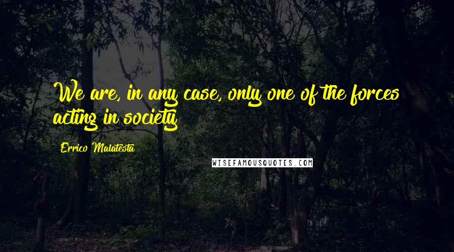 Errico Malatesta Quotes: We are, in any case, only one of the forces acting in society